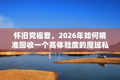 怀旧党福音，2026年如何精准回收一个高体验度的魔域私服？