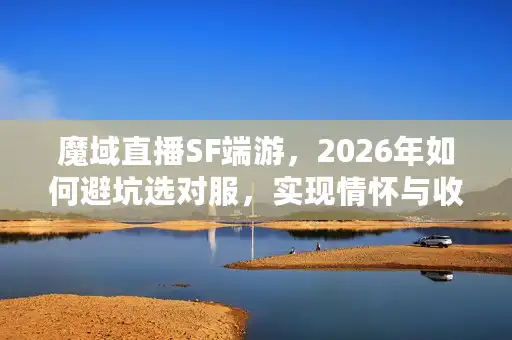 魔域直播SF端游，2026年如何避坑选对服，实现情怀与收益双赢？