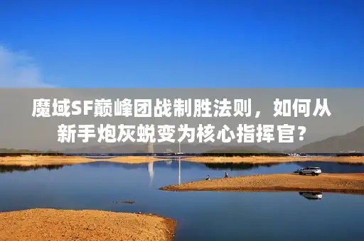 魔域SF巅峰团战制胜法则，如何从新手炮灰蜕变为核心指挥官？