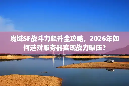 魔域SF战斗力飙升全攻略，2026年如何选对服务器实现战力碾压？