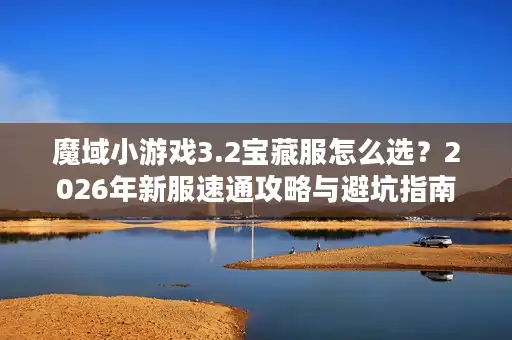 魔域小游戏3.2宝藏服怎么选？2026年新服速通攻略与避坑指南
