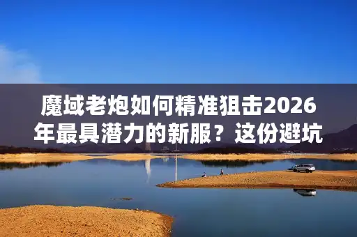 魔域老炮如何精准狙击2026年最具潜力的新服？这份避坑与登顶指南请收好