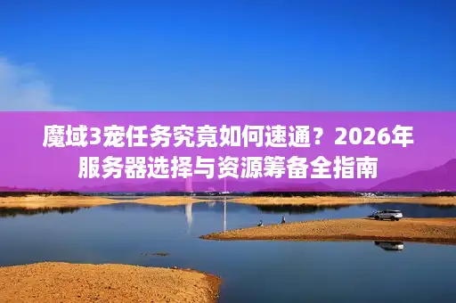 魔域3宠任务究竟如何速通？2026年服务器选择与资源筹备全指南