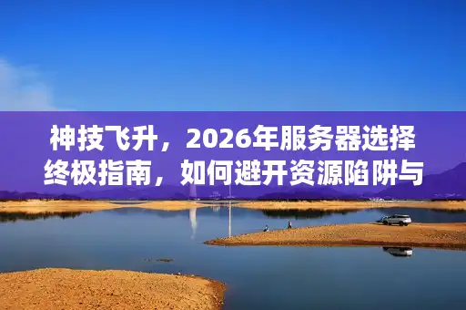 神技飞升，2026年服务器选择终极指南，如何避开资源陷阱与版本迷雾？