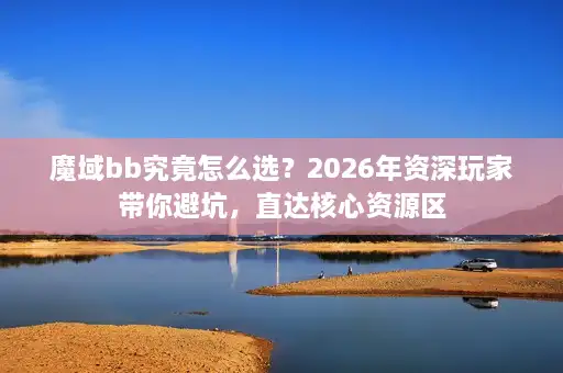 魔域bb究竟怎么选？2026年资深玩家带你避坑，直达核心资源区