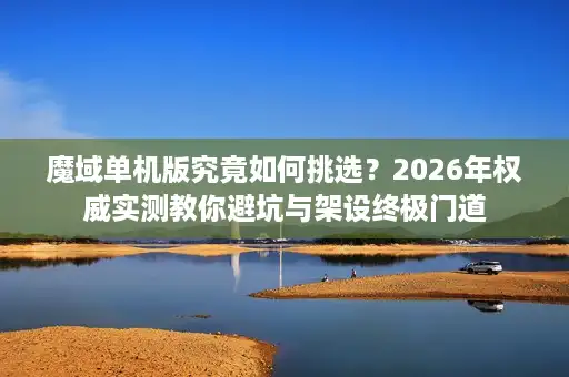 魔域单机版究竟如何挑选？2026年权威实测教你避坑与架设终极门道