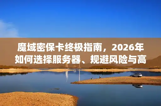 魔域密保卡终极指南，2026年如何选择服务器、规避风险与高效开局？
