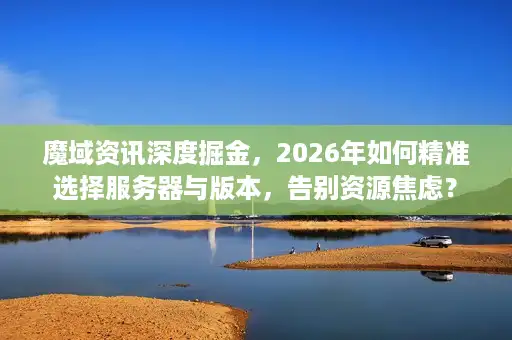 魔域资讯深度掘金，2026年如何精准选择服务器与版本，告别资源焦虑？