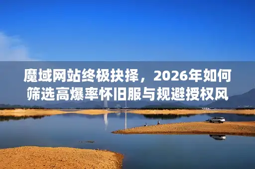 魔域网站终极抉择，2026年如何筛选高爆率怀旧服与规避授权风险？